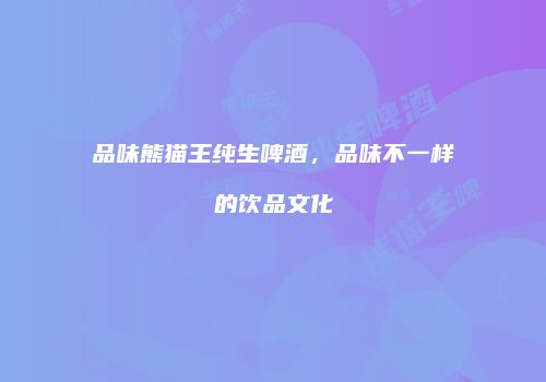 品味熊猫王纯生啤酒，品味不一样的饮品文化