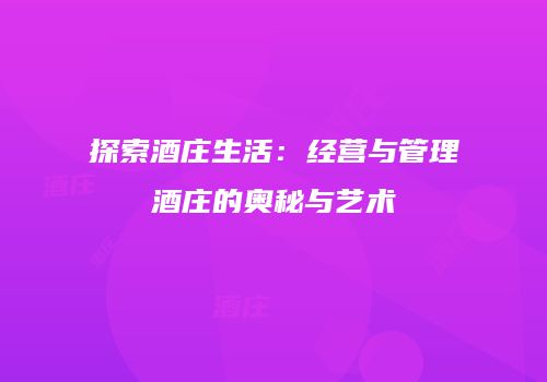 探索酒庄生活：经营与管理酒庄的奥秘与艺术