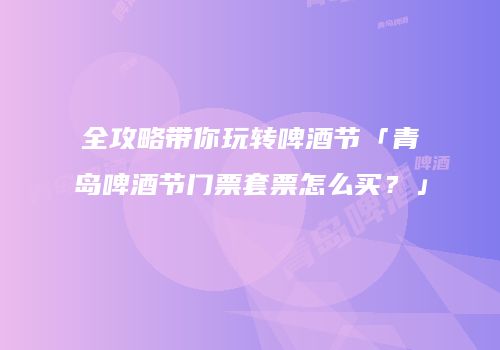 全攻略带你玩转啤酒节「青岛啤酒节门票套票怎么买？」