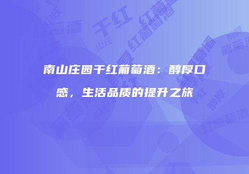 南山庄园干红葡萄酒：醇厚口感，生活品质的提升之旅