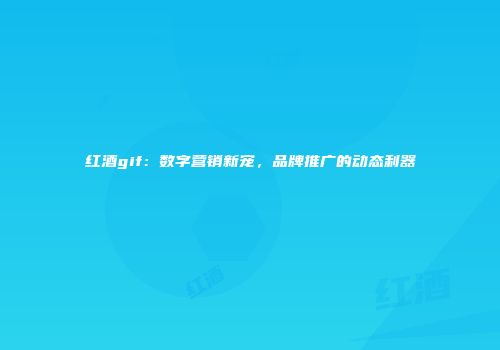 红酒gif：数字营销新宠，品牌推广的动态利器