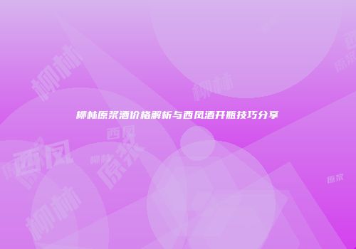 柳林原浆酒价格解析与西凤酒开瓶技巧分享