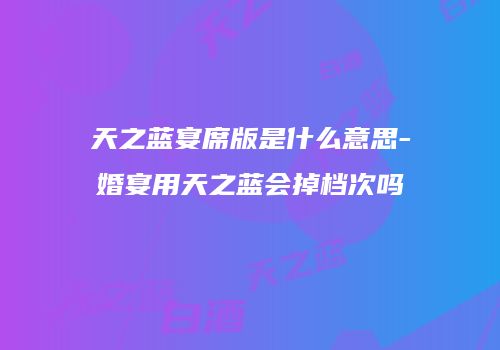 天之蓝宴席版是什么意思-婚宴用天之蓝会掉档次吗