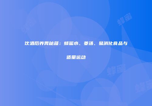 饮酒后养胃秘籍：蜂蜜水、姜汤、易消化食品与适量运动