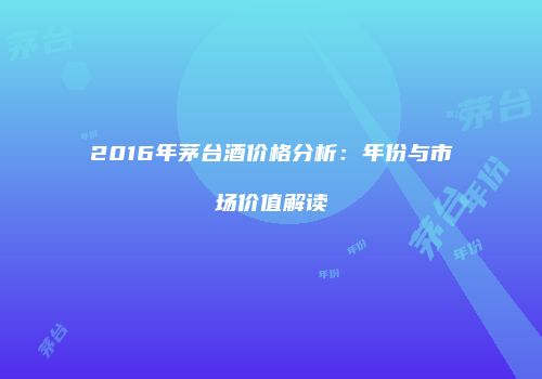 2016年茅台酒价格分析：年份与市场价值解读