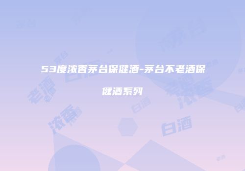 53度浓香茅台保健酒-茅台不老酒保健酒系列