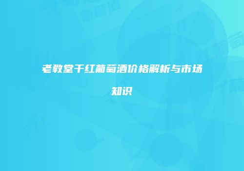 老教堂干红葡萄酒价格解析与市场知识