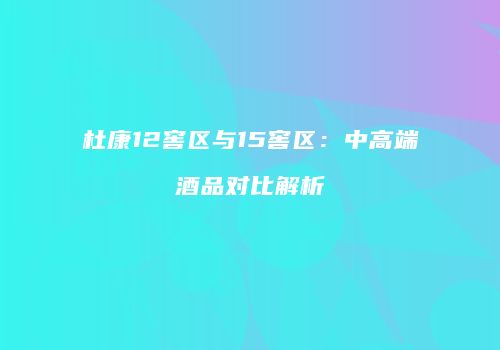 杜康12窖区与15窖区：中高端酒品对比解析