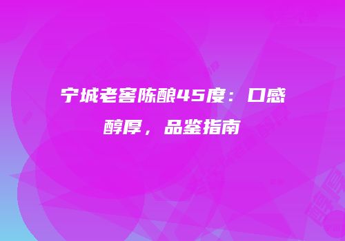 宁城老窖陈酿45度：口感醇厚，品鉴指南