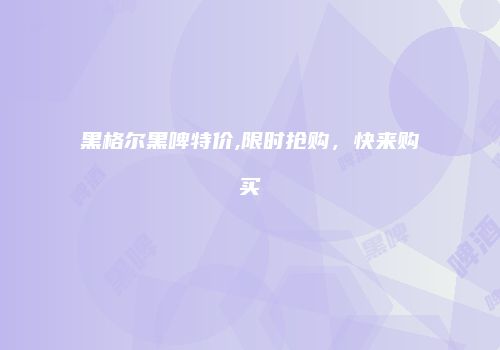 黑格尔黑啤特价,限时抢购，快来购买