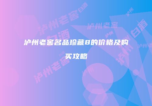 泸州老窖名品珍藏8的价格及购买攻略