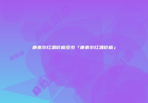 康奈尔红酒价格多少「康奈尔红酒价格」