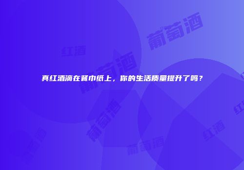 真红酒滴在餐巾纸上，你的生活质量提升了吗？