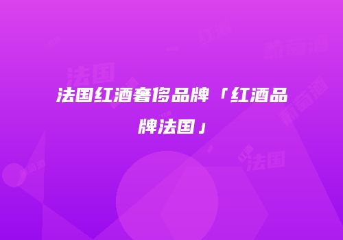法国红酒奢侈品牌「红酒品牌法国」