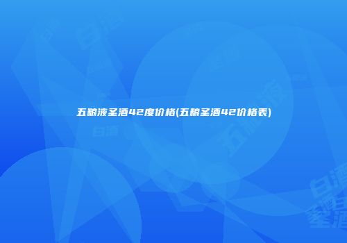五粮液圣酒42度价格(五粮圣酒42价格表)