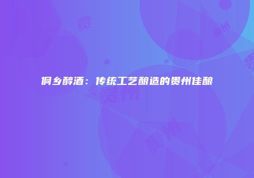侗乡醇酒：传统工艺酿造的贵州佳酿