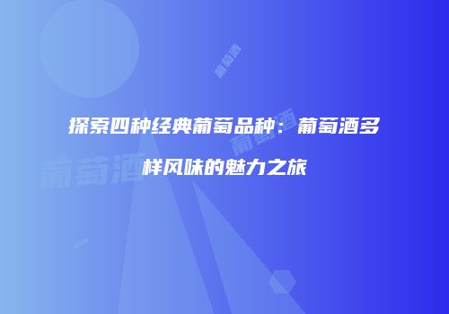 探索四种经典葡萄品种：葡萄酒多样风味的魅力之旅