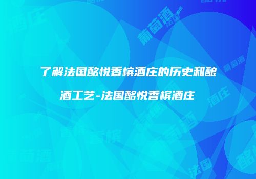 了解法国酩悦香槟酒庄的历史和酿酒工艺-法国酩悦香槟酒庄