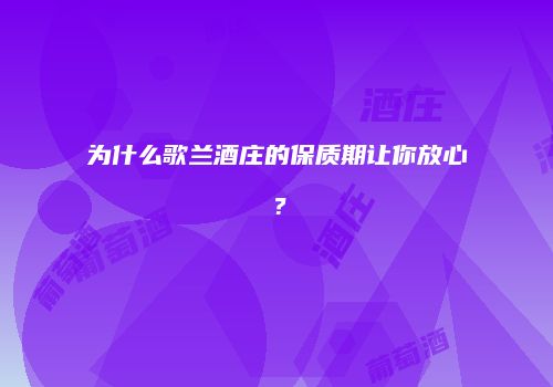 为什么歌兰酒庄的保质期让你放心？