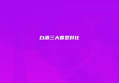 白酒三大香型对比