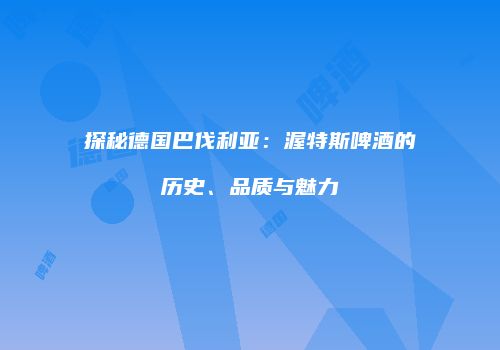 探秘德国巴伐利亚：渥特斯啤酒的历史、品质与魅力