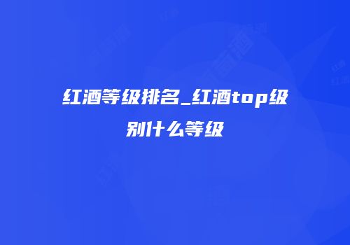 红酒等级排名_红酒top级别什么等级
