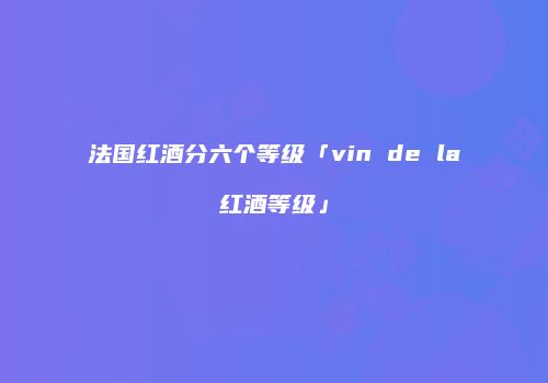 法国红酒分六个等级「vin de la红酒等级」