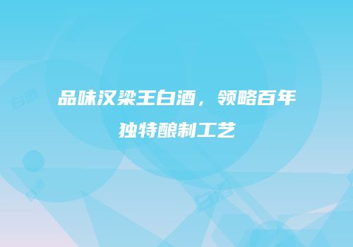 品味汉梁王白酒，领略百年独特酿制工艺
