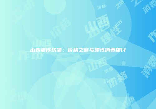 山西老作坊酒：价格之谜与理性消费探讨