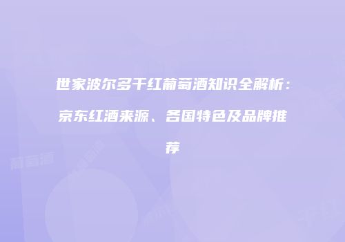 世家波尔多干红葡萄酒知识全解析：京东红酒来源、各国特色及品牌推荐