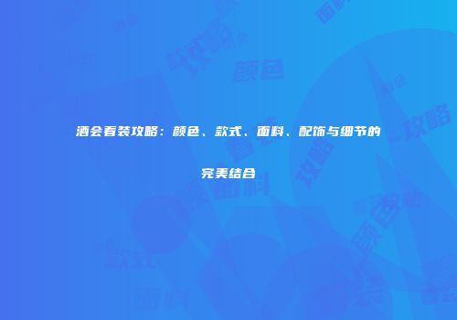 酒会着装攻略：颜色、款式、面料、配饰与细节的完美结合