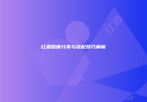 红酒甜度分类与搭配技巧解析