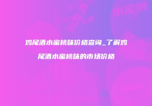 鸡尾酒水蜜桃味价格查询_了解鸡尾酒水蜜桃味的市场价格