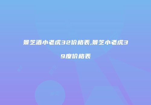 景芝酒小老虎32价格表,景芝小老虎39度价格表