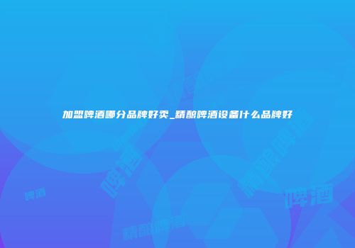 加盟啤酒哪分品牌好卖_精酿啤酒设备什么品牌好