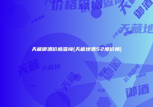 天藏御酒价格查询(天藏地酒52度价格)