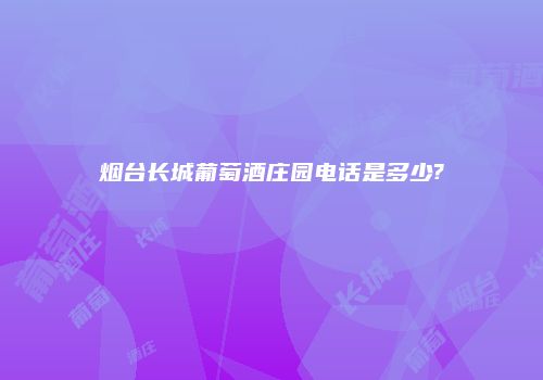烟台长城葡萄酒庄园电话是多少?