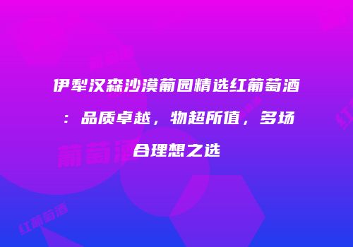 伊犁汉森沙漠葡园精选红葡萄酒：品质卓越，物超所值，多场合理想之选
