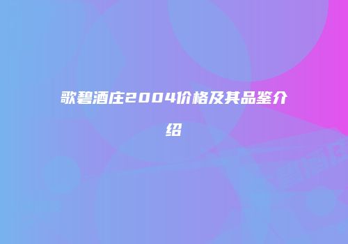 歌碧酒庄2004价格及其品鉴介绍