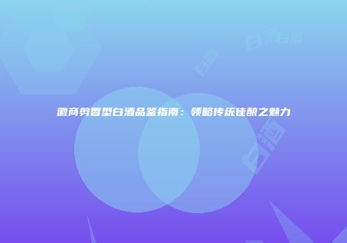 徽商剪香型白酒品鉴指南：领略传统佳酿之魅力