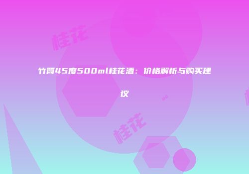 竹筒45度500ml桂花酒：价格解析与购买建议