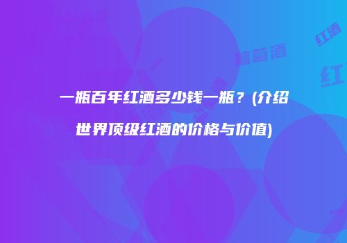 一瓶百年红酒多少钱一瓶？(介绍世界顶级红酒的价格与价值)