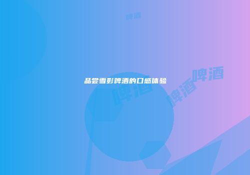 品尝雪影啤酒的口感体验