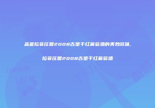 品鉴拉菲庄园2008古堡干红葡萄酒的美妙滋味,拉菲庄园2008古堡干红葡萄酒