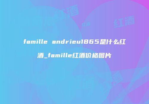famille andrieu1865是什么红酒_famille红酒价格图片