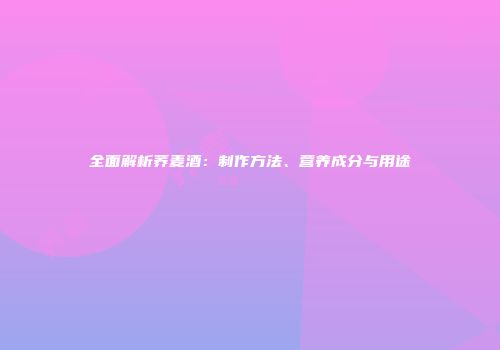 全面解析荞麦酒：制作方法、营养成分与用途