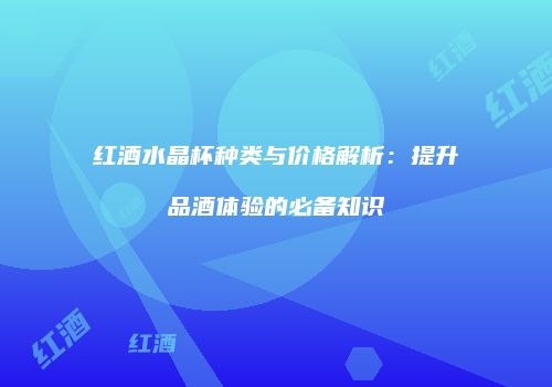 红酒水晶杯种类与价格解析：提升品酒体验的必备知识