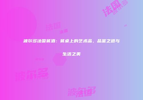 波尔多法国餐酒：餐桌上的艺术品，品鉴之道与生活之美