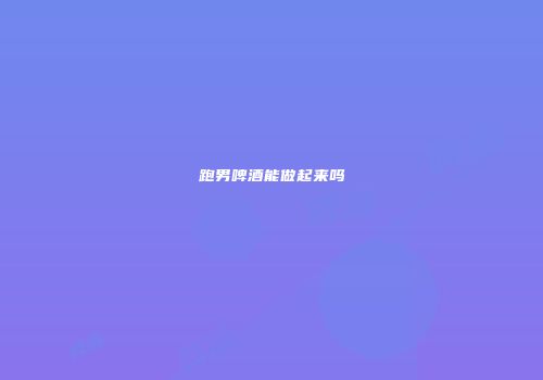 跑男啤酒能做起来吗