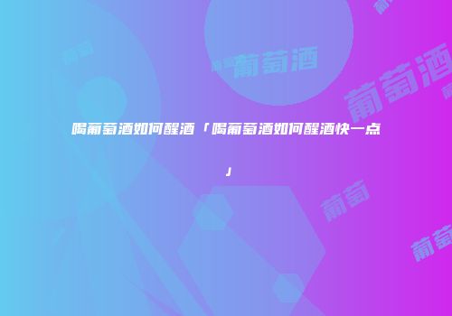 喝葡萄酒如何醒酒「喝葡萄酒如何醒酒快一点」